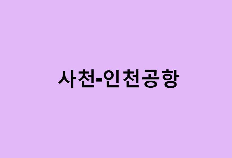 사천에서 인천공항 가는법 (버스 시간표, 기차, 시간, 첫차, 막차)