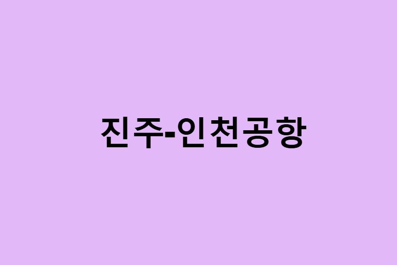 진주에서 인천공항 가는법 (버스 시간표, 기차, 시간, 첫차, 막차)